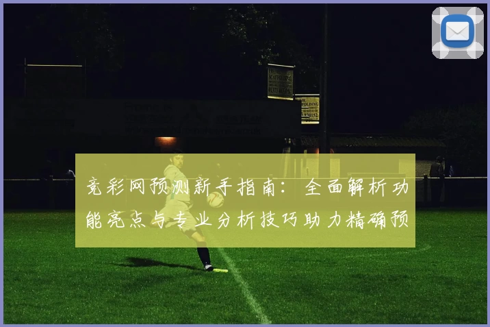 竞彩网预测新手指南：全面解析功能亮点与专业分析技巧助力精确预测