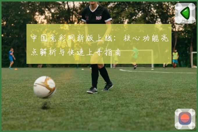 中国竞彩网新版上线:核心功能亮点解析与快速上手指南