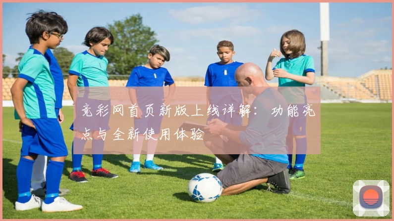 竞彩网首页新版上线详解：功能亮点与全新使用体验