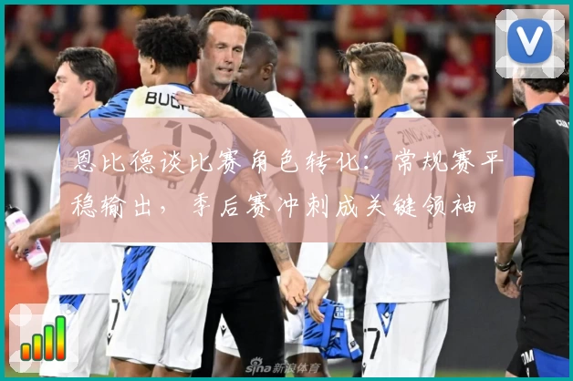 恩比德谈比赛角色转化：常规赛平稳输出，季后赛冲刺成关键领袖