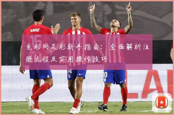 竞彩网足彩新手指南：全面解析注册流程及实用操作技巧