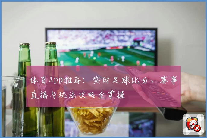 体育App推荐:实时足球比分、赛事直播与玩法攻略全掌握