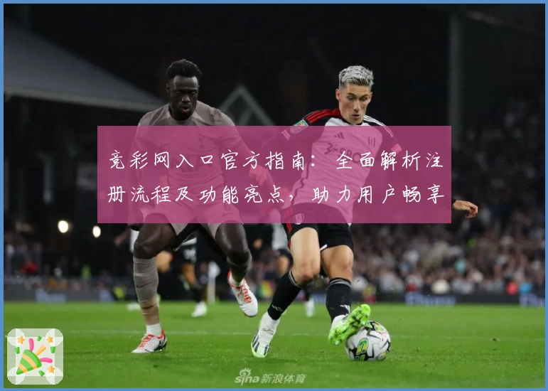 竞彩网入口官方指南：全面解析注册流程及功能亮点，助力用户畅享便捷体验