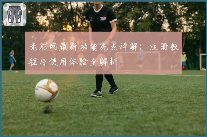 竞彩网最新功能亮点详解：注册教程与使用体验全解析