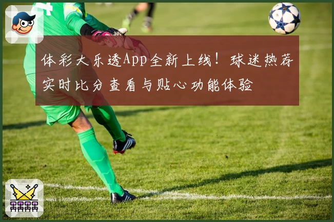 体彩大乐透App全新上线！球迷热荐实时比分查看与贴心功能体验