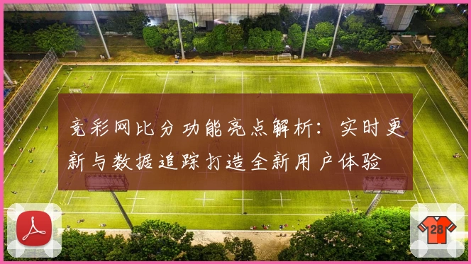 竞彩网比分功能亮点解析:实时更新与数据追踪打造全新用户体验
