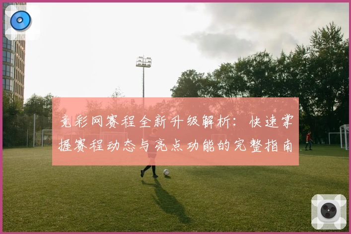 竞彩网赛程全新升级解析：快速掌握赛程动态与亮点功能的完整指南