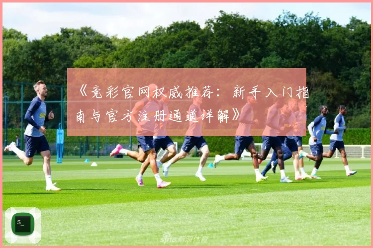 《竞彩官网权威推荐：新手入门指南与官方注册通道详解》