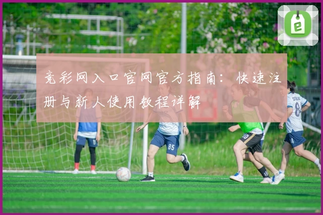 竞彩网入口官网官方指南：快速注册与新人使用教程详解