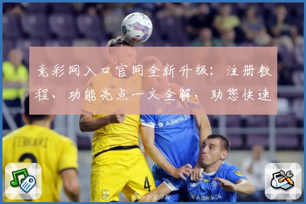竞彩网入口官网全新升级：注册教程、功能亮点一文全解，助您快速掌握核心玩法