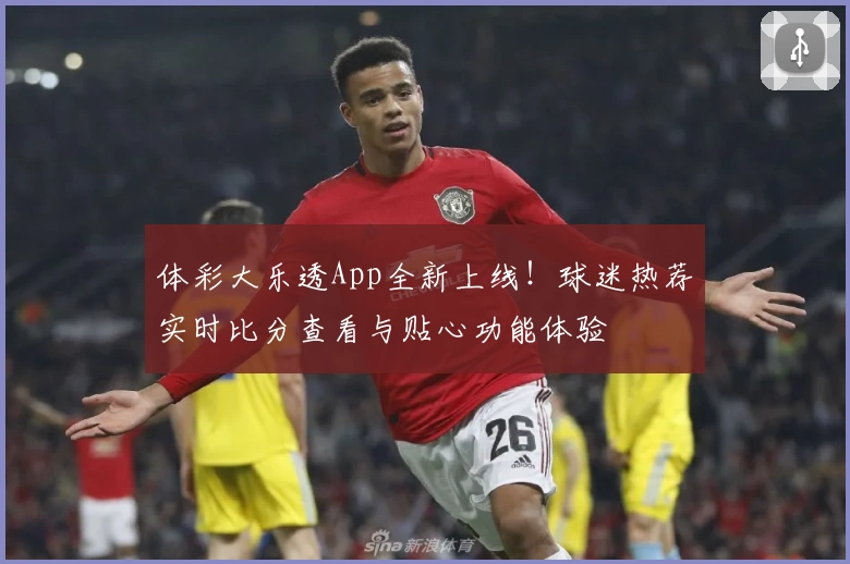 体彩大乐透App全新上线！球迷热荐实时比分查看与贴心功能体验