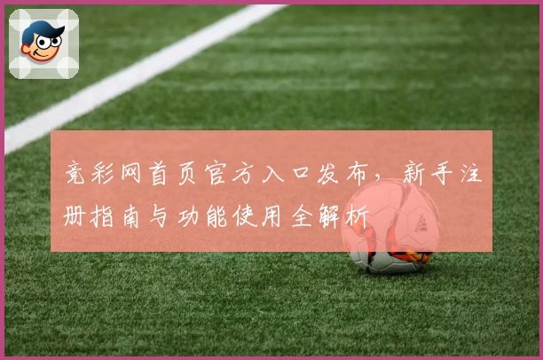 竞彩网首页官方入口发布，新手注册指南与功能使用全解析