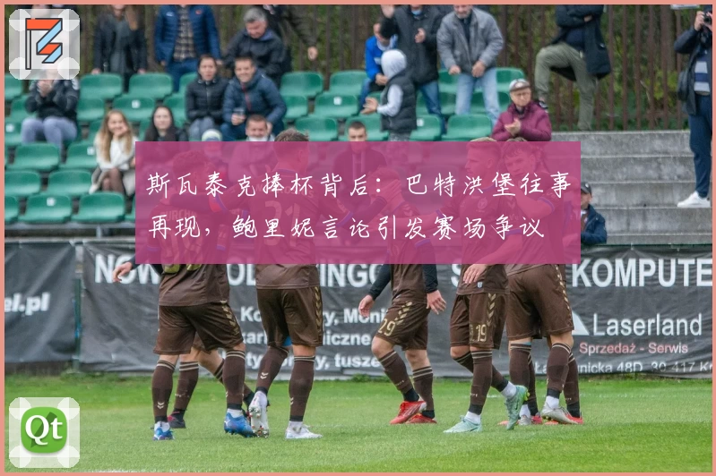 斯瓦泰克捧杯背后：巴特洪堡往事再现，鲍里妮言论引发赛场争议