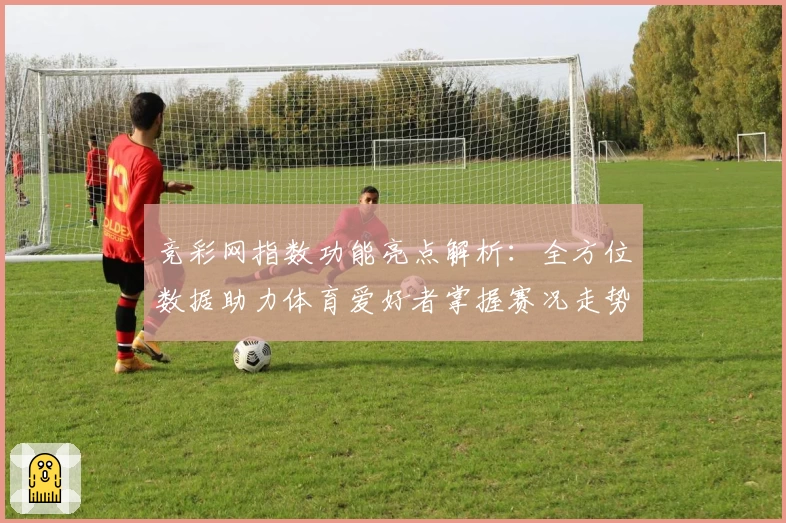 竞彩网指数功能亮点解析：全方位数据助力体育爱好者掌握赛况走势