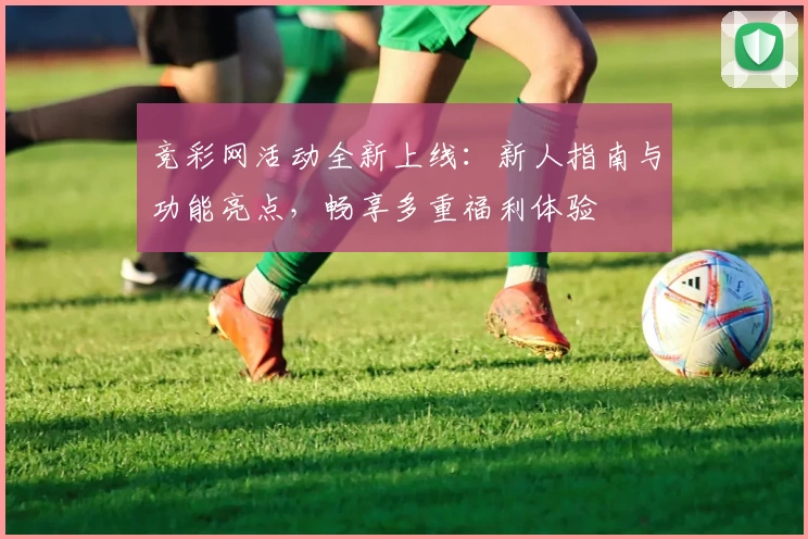 竞彩网活动全新上线:新人指南与功能亮点,畅享多重福利体验