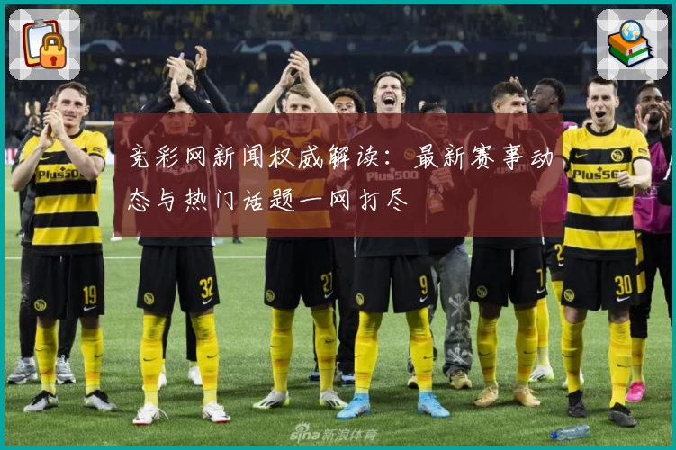 竞彩网新闻权威解读：最新赛事动态与热门话题一网打尽