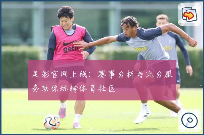 足彩官网上线:赛事分析与比分服务助你玩转体育社区