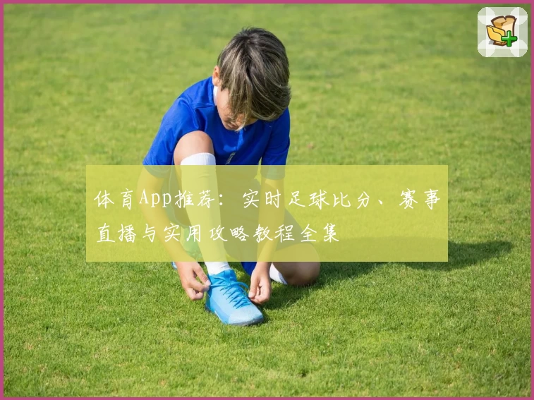 体育App推荐：实时足球比分、赛事直播与实用攻略教程全集