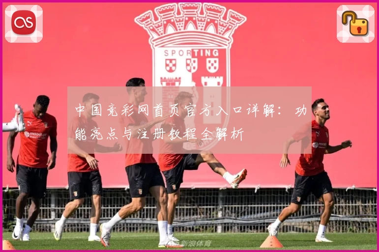 中国竞彩网首页官方入口详解：功能亮点与注册教程全解析