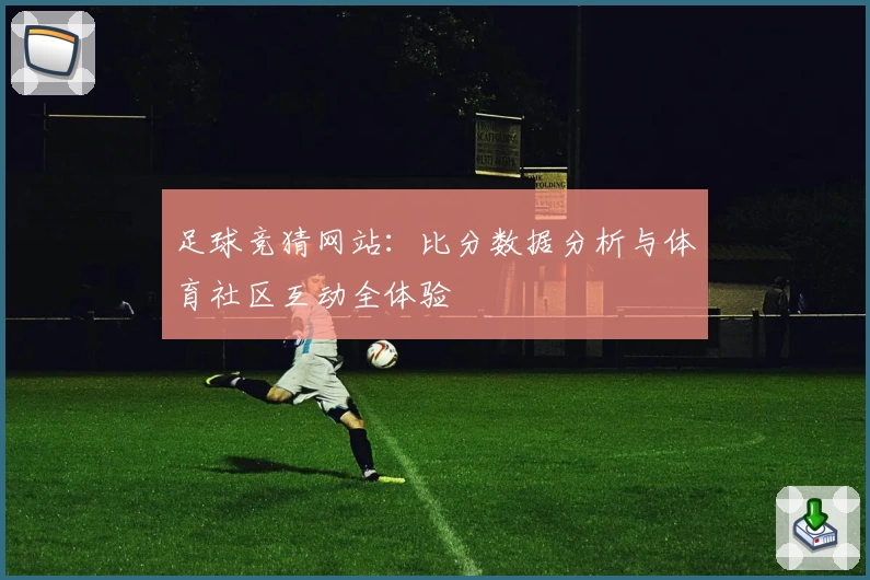足球竞猜网站：比分数据分析与体育社区互动全体验