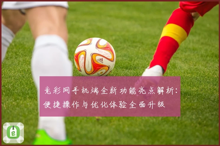 竞彩网手机端全新功能亮点解析：便捷操作与优化体验全面升级