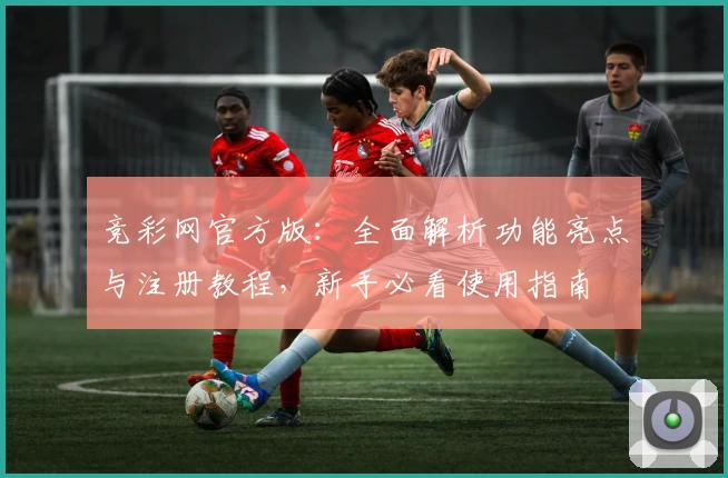 竞彩网官方版：全面解析功能亮点与注册教程，新手必看使用指南