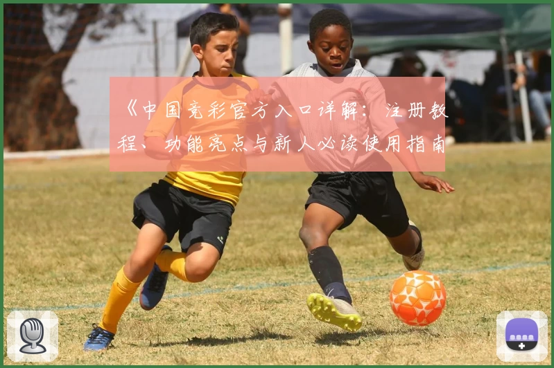 《中国竞彩官方入口详解：注册教程、功能亮点与新人必读使用指南》